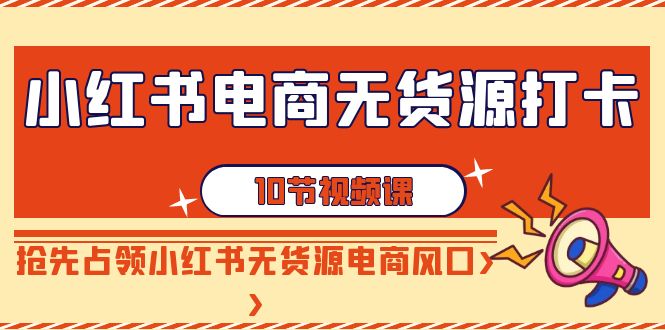 小红书电商无货源打卡，抢先占领小红书无货源电商风口（10节课）-生财有道