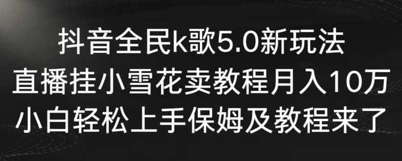 抖音全民k歌5.0新玩法，直播挂小雪花卖教程月入10万，小白轻松上手，保姆及教程来了【揭秘】-生财有道