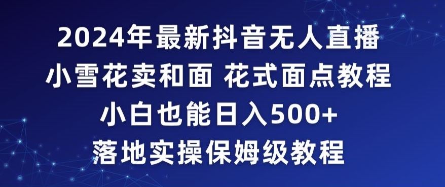 2024年抖音最新无人直播小雪花卖和面、花式面点教程小白也能日入500+落地实操保姆级教程【揭秘】-生财有道