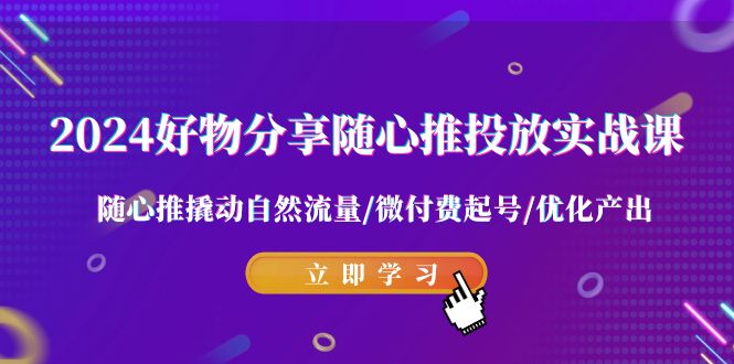 2024好物分享随心推投放实战课 随心推撬动自然流量/微付费起号/优化产出-生财有道