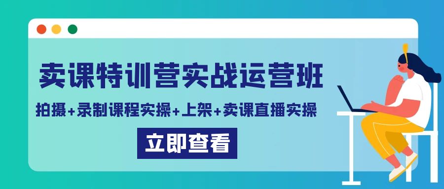 卖课特训营实战运营班：拍摄+录制课程实操+上架课程+卖课直播实操-生财有道