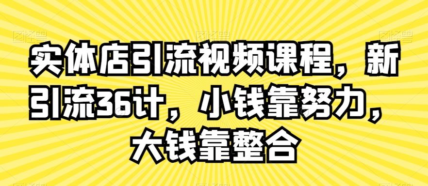 实体店引流视频课程，新引流36计，小钱靠努力，大钱靠整合-生财有道