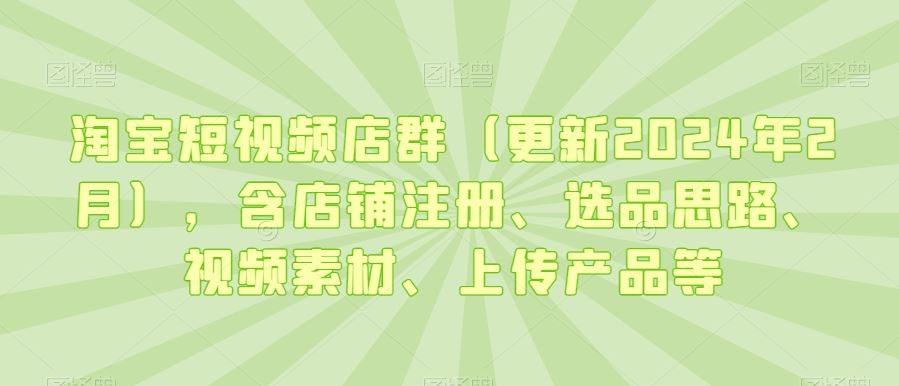 淘宝短视频店群（更新2024年2月），含店铺注册、选品思路、视频素材、上传产品等-生财有道