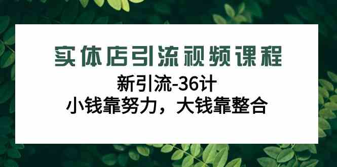（9048期）实体店引流视频课程，新引流-36计，小钱靠努力，大钱靠整合（48节-无水印）-生财有道
