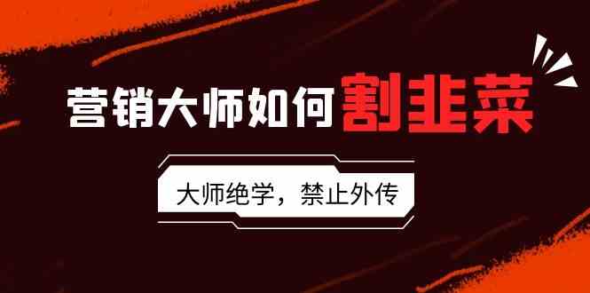 （9049期）营销大师如何割韭菜：流量大师/讲故事大师/话术大师/卖货大师/成交大师/…-生财有道