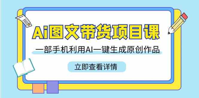 （9052期）Ai图文带货项目课，一部手机利用AI一键生成原创作品（22节课）-生财有道