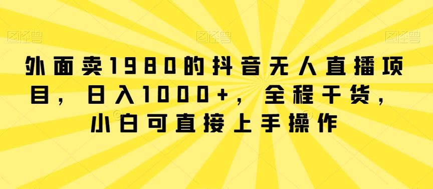 外面卖1980的抖音无人直播项目，日入1000+，全程干货，小白可直接上手操作【揭秘】-生财有道