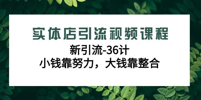 实体店引流视频课程，新引流-36计，小钱靠努力，大钱靠整合（48节课）-生财有道