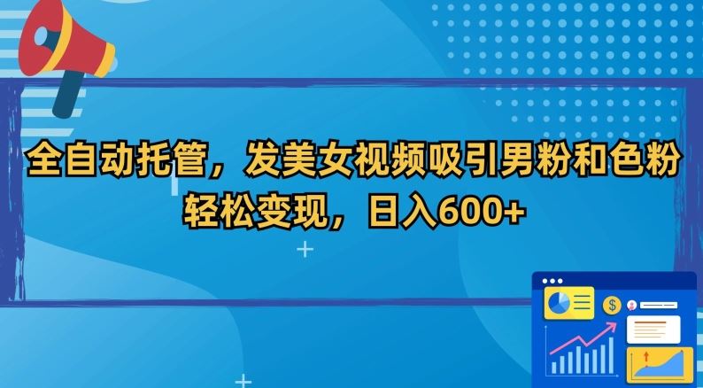 全自动托管，发美女视频吸引男粉和色粉，轻松变现，日入600+【揭秘】-生财有道