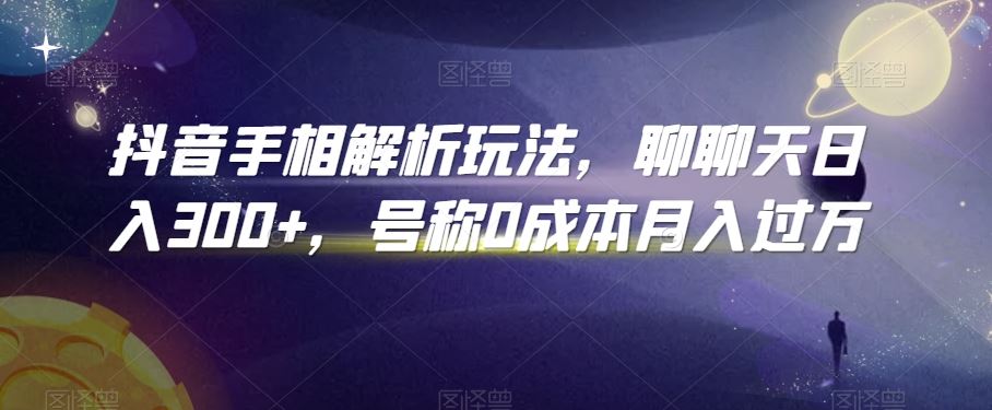 抖音手相解析玩法，聊聊天日入300+，号称0成本月入过万【揭秘】-生财有道