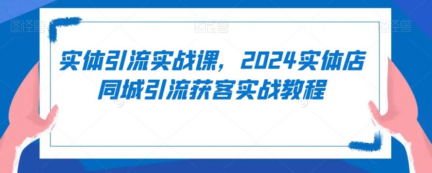 实体引流实战课，2024实体店同城引流获客实战教程-生财有道