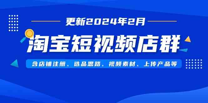 （9067期）淘宝短视频店群（更新2024年2月）含店铺注册、选品思路、视频素材、上传…-生财有道