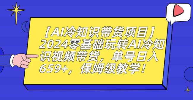 【AI冷知识带货项目】2024零基础玩转AI冷知识视频带货，单号日入659+，保姆级教学【揭秘】-生财有道