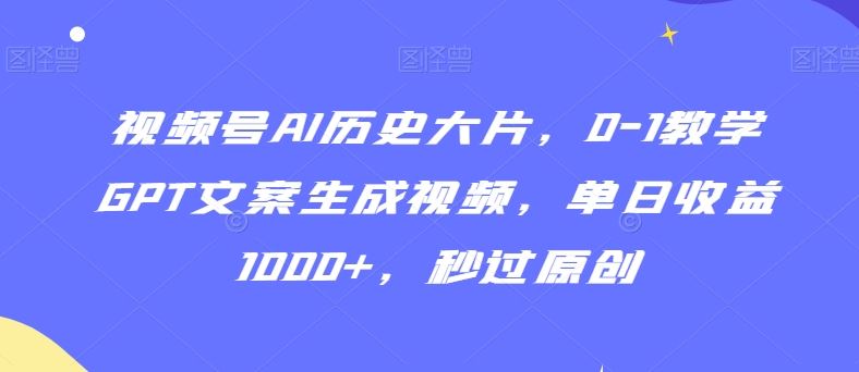 视频号AI历史大片，0-1教学GPT文案生成视频，单日收益1000+，秒过原创【揭秘】-生财有道