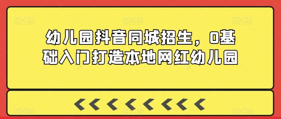 幼儿园抖音同城招生，0基础入门打造本地网红幼儿园-生财有道