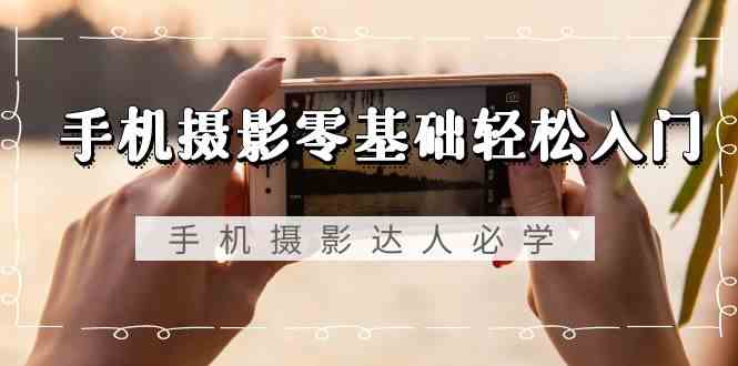 （9078期）手机摄影零基础轻松入门，手机摄影-达人必学，不限手机品牌-无水印课程-生财有道