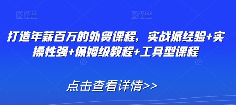 打造年薪百万的外贸课程，实战派经验+实操性强+保姆级教程+工具型课程-生财有道