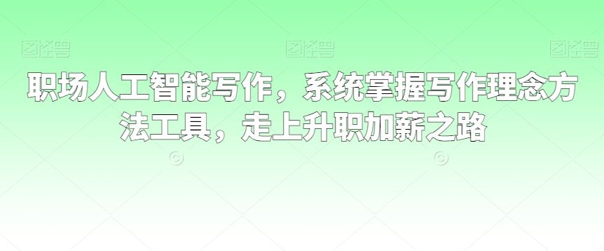职场人工智能写作，系统掌握写作理念方法工具，走上升职加薪之路-生财有道