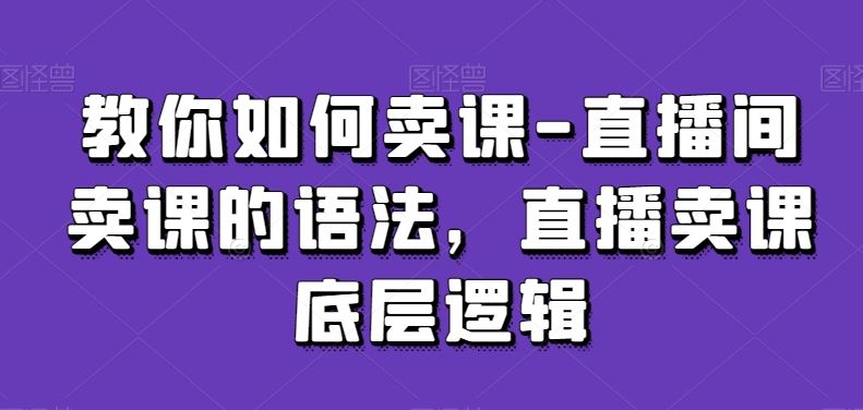 教你如何卖课-直播间卖课的语法，直播卖课底层逻辑-生财有道