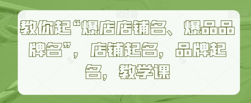 教你起“爆店店铺名、爆品品牌名”，店铺起名，品牌起名，教学课-生财有道