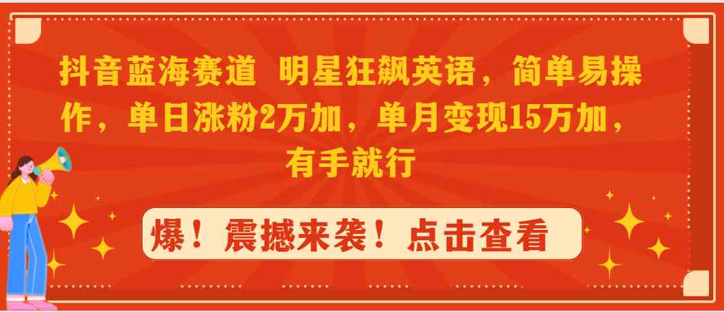 （9115期）抖音蓝海赛道，明星狂飙英语，简单易操作，单日涨粉2万加，单月变现15万…-生财有道