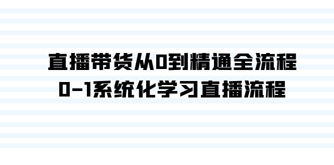 直播带货从0到精通全流程，0-1系统化学习直播流程（35节课）-生财有道