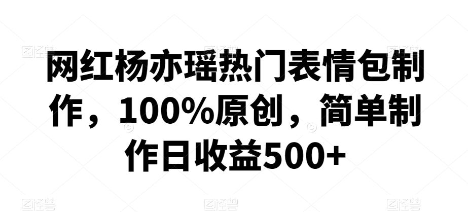 网红杨亦瑶热门表情包制作，100%原创，简单制作日收益500+【揭秘】-生财有道