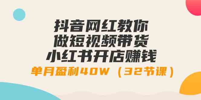 （9135期）抖音网红教你做短视频带货+小红书开店赚钱，单月盈利40W（32节课）-生财有道
