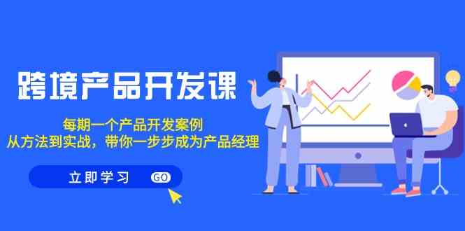 （9137期）跨境产品-开发课，每期一个产品开发案例，从方法到实战，带你成为产品经理-生财有道