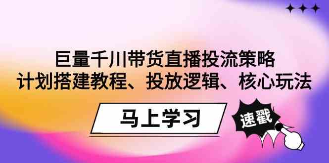 （9148期）巨量千川带货直播投流策略：计划搭建教程、投放逻辑、核心玩法！-生财有道