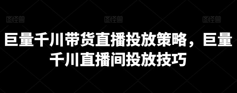 巨量千川带货直播投放策略，巨量千川直播间投放技巧-生财有道