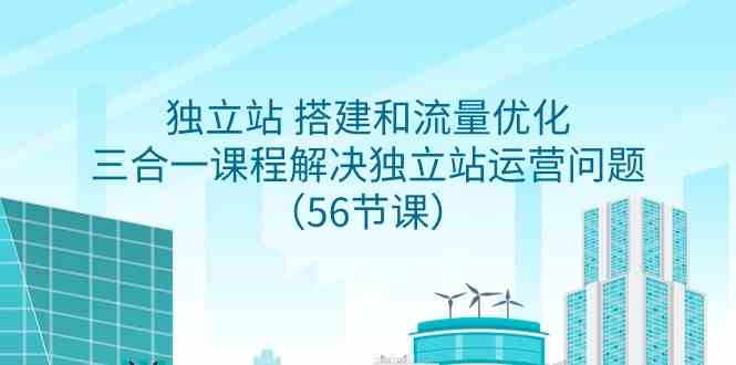 （9156期）独立站 搭建和流量优化，三合一课程解决独立站运营问题（56节课）-生财有道