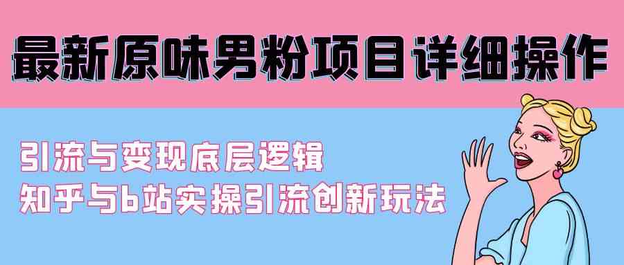 （9158期）最新原味男粉项目详细操作 引流与变现底层逻辑+知乎与b站实操引流创新玩法-生财有道