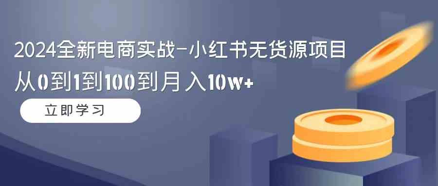 （9169期）2024全新电商实战-小红书无货源项目：从0到1到100到月入10w+-生财有道