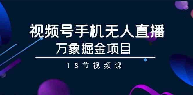 （9170期）视频号手机无人直播-万象掘金项目（18节视频课）-生财有道