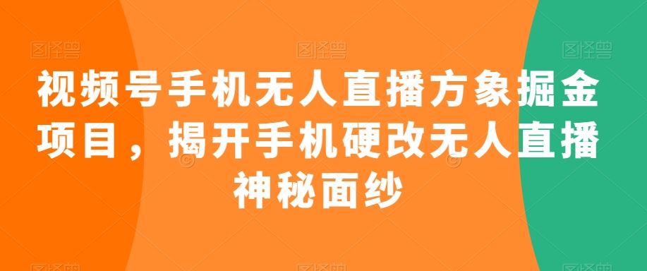 视频号手机无人直播方象掘金项目，揭开手机硬改无人直播神秘面纱-生财有道