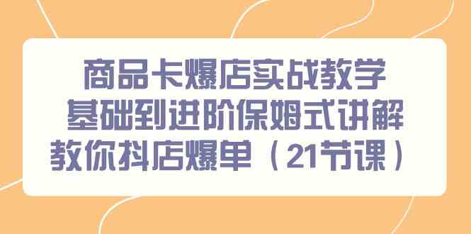 （9172期）商品卡爆店实战教学，基础到进阶保姆式讲解教你抖店爆单（21节课）-生财有道