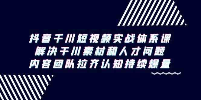 （9173期）抖音千川短视频实战体系课，解决干川素材和人才问题，内容团队拉齐认知…-生财有道