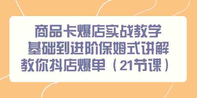 商品卡爆店实战教学，基础到进阶保姆式讲解教你抖店爆单（21节课）-生财有道