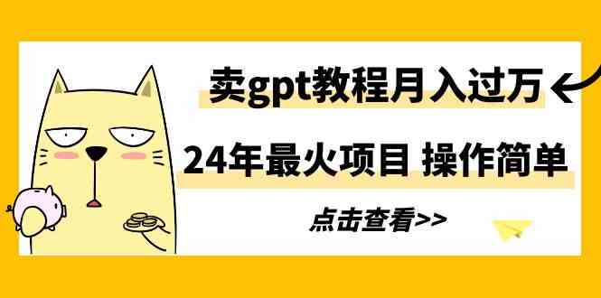 （9180期）24年最火项目，卖gpt教程月入过万，操作简单-生财有道