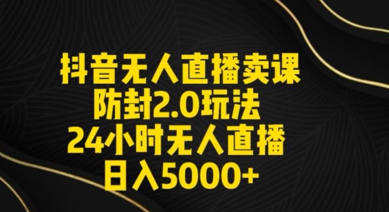 抖音无人直播卖课防封2.0玩法24小时无人直播日入5000+【附直播素材+音频】【揭秘】-生财有道