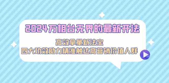 （9192期）2024万相台无界的最新开法，高效拿量新法宝，四大功效助力精准触达高营…-生财有道