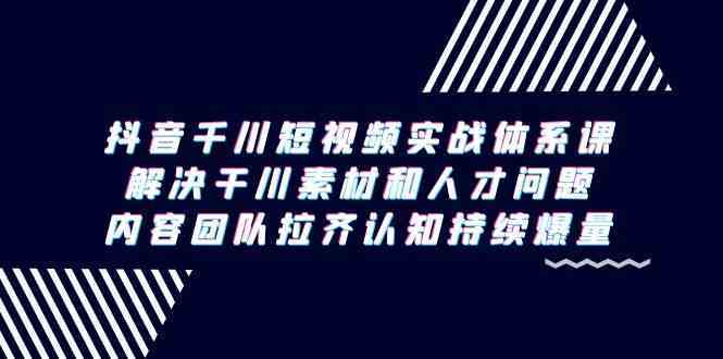 抖音千川短视频实战体系课，解决干川素材和人才问题，内容团队拉齐认知持续爆量-生财有道