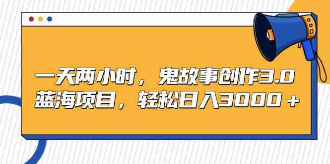 （9198期）一天两小时，鬼故事创作3.0，蓝海项目，轻松日入3000＋-生财有道