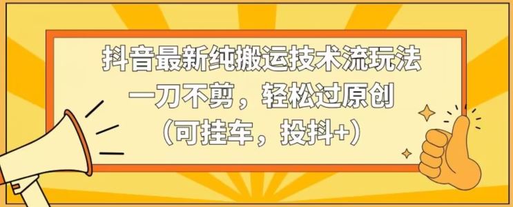 抖音最新纯搬运技术流玩法，一刀不剪，轻松过原创（可挂车，投抖+）【揭秘】-生财有道