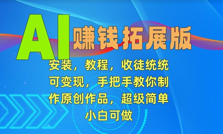 AI赚钱拓展版，安装，教程，收徒统统可变现，手把手教你制作原创作品，超级简单，小白可做【揭秘】-生财有道