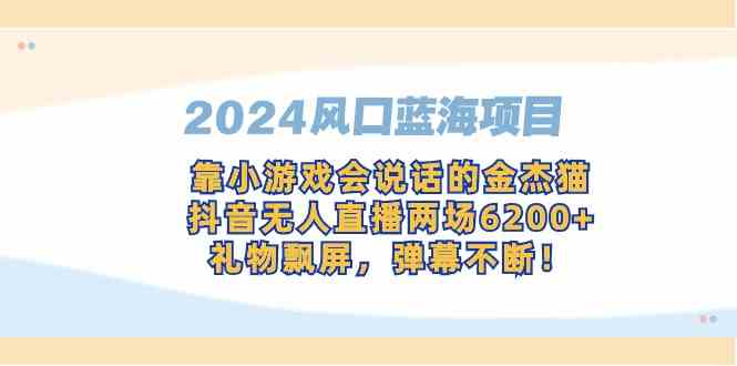 （9205期）2024风口蓝海项目，靠小游戏会说话的金杰猫，抖音无人直播两场6200+，礼…-生财有道
