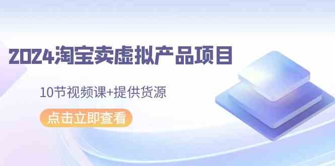 2024淘宝卖虚拟产品项目，10节视频课+提供货源-生财有道