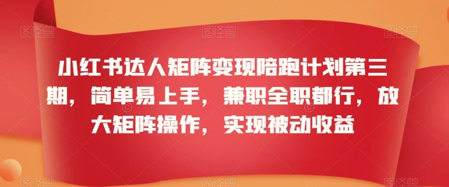 小红书达人矩阵变现陪跑计划第三期，简单易上手，兼职全职都行，放大矩阵操作，实现被动收益-生财有道