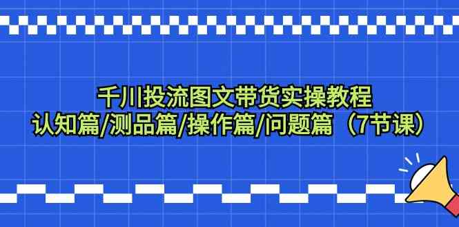 （9225期）千川投流图文带货实操教程：认知篇/测品篇/操作篇/问题篇（7节课）-生财有道
